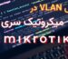 آموزش VLAN در میکروتیک سری CRS MIKROTIK